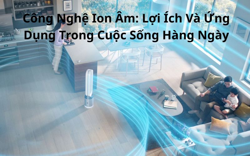Công Nghệ Ion Âm: Lợi Ích Và Ứng Dụng Trong Cuộc Sống Hàng Ngày