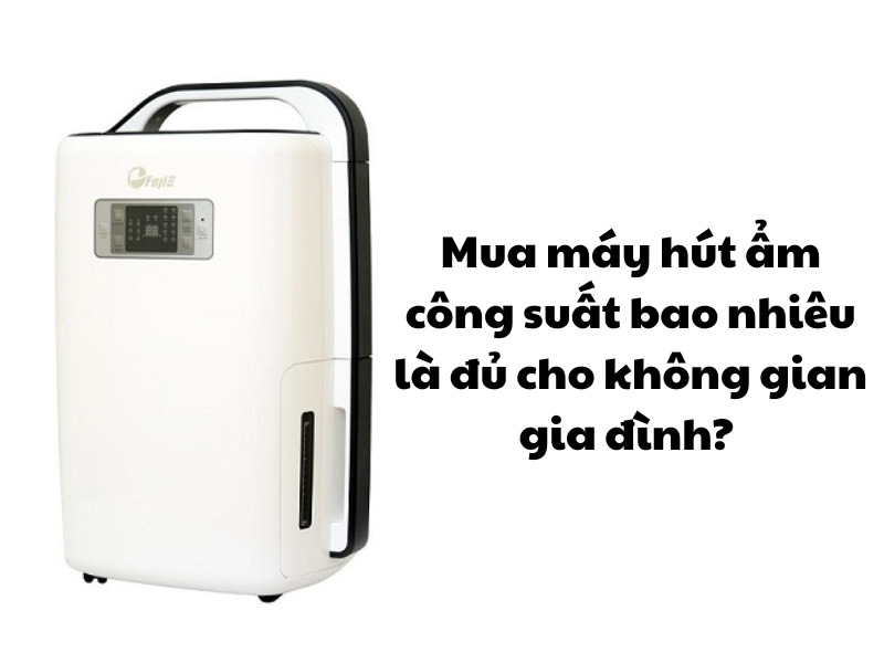 Mua máy hút ẩm công suất bao nhiêu là đủ cho không gian gia đình? 
