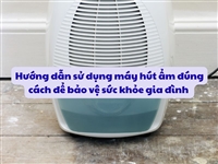 Hướng dẫn sử dụng máy hút ẩm đúng cách để bảo vệ sức khỏe gia đình 